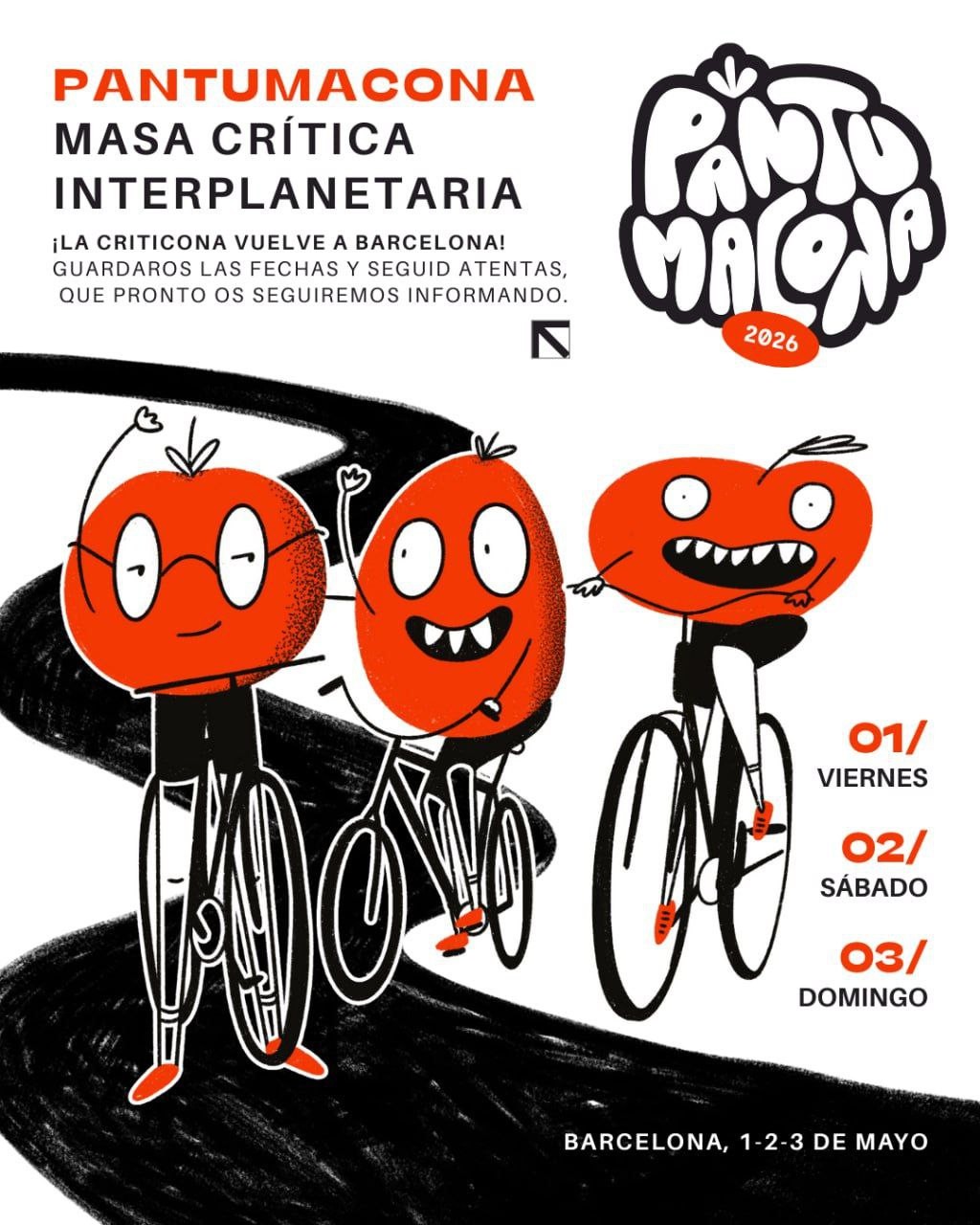 Affiche de la Pantamacona 
Dessin en noir et blanc plus rouge. Trois cyclistes à têtes de tomates cheminent heureux et revendicatifs. 
PANTUMACONA
MASA CRÍTICA
INTERPLANETARIA
¡LA CRITICONA VUELVE A BARCELONA!
GUARDAROS LAS FECHAS Y SEGUID ATENTAS, QUE PRONTO OS SEGUIREMOS INFORMANDO.
POTO
2026
01/
VIERNES
02/
SÁBADO
03/
DOMINGO
BARCELONA, 1-2-3 DE MAYO